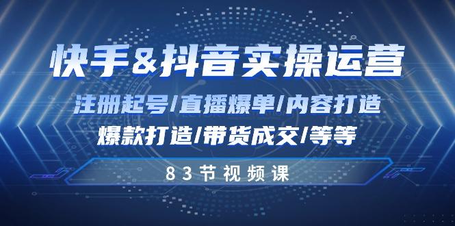 快手与抖音实操运营：注册起号/直播爆单/内容打造/爆款打造/带货成交/83节-天韵资源网