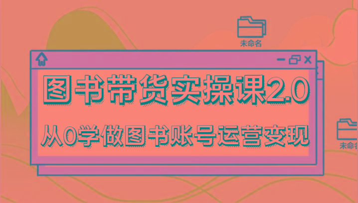 图书带货实操课2.0，从0学做图书账号运营变现，干货教程快速上手，高效起号涨粉-天韵资源网