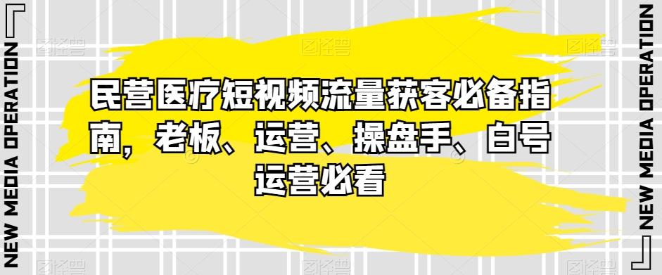 民营医疗短视频流量获客必备指南，老板、运营、操盘手、白号运营必看-天韵资源网