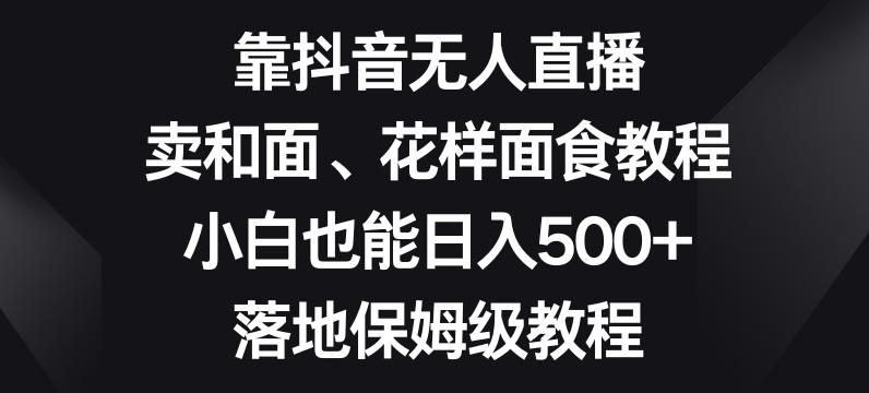 靠抖音无人直播，卖和面、花样面试教程，小白也能日入500+，落地保姆级教程【揭秘】-天韵资源网