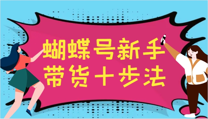 蝴蝶号新手带货十步法，建立自己的玩法体系，跟随平台变化不断更迭-天韵资源网