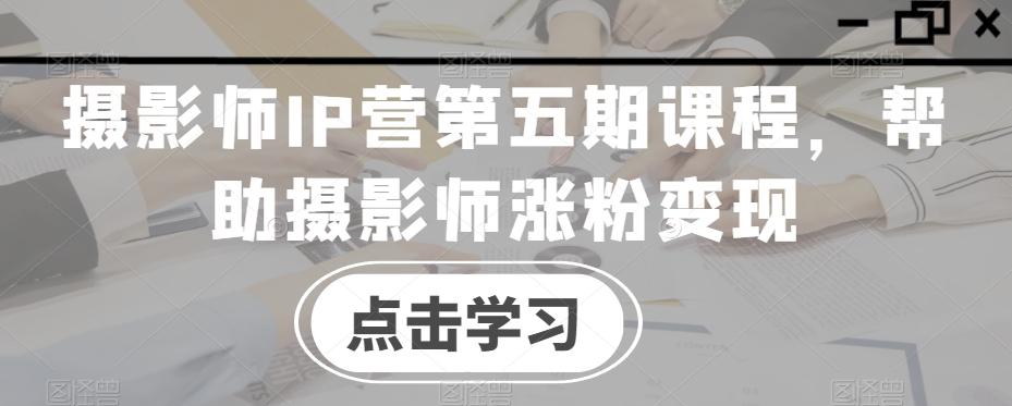 摄影师IP营第五期课程，帮助摄影师涨粉变现-天韵资源网