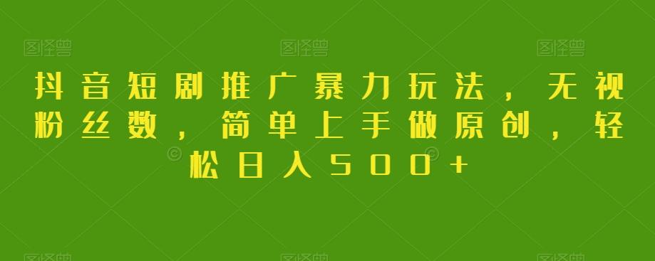 抖音短剧推广暴力玩法，无视粉丝数，简单上手做原创，轻松日入500+【揭秘】-天韵资源网