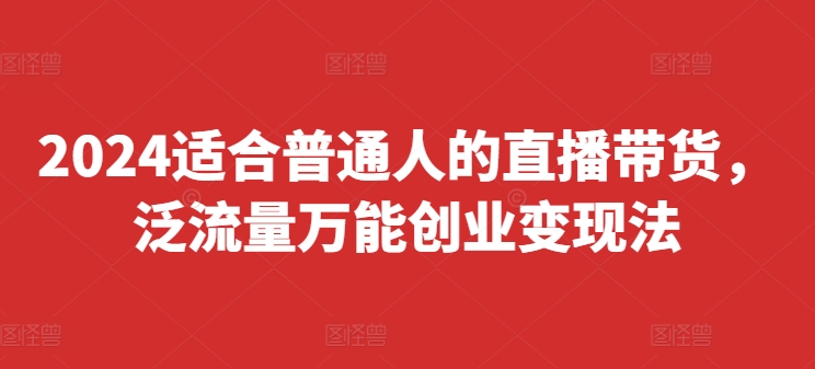 2024适合普通人的直播带货，泛流量万能创业变现法，上手快、落地快、起号快、变现快(更新8月)-天韵资源网