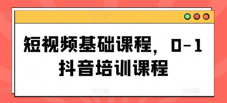 短视频基础课程，0-1抖音培训课程-天韵资源网