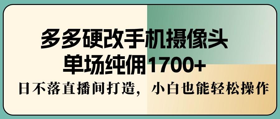 多多硬改手机摄像头，单场纯佣1700+，日不落直播间打造，小白也能轻松操作-天韵资源网