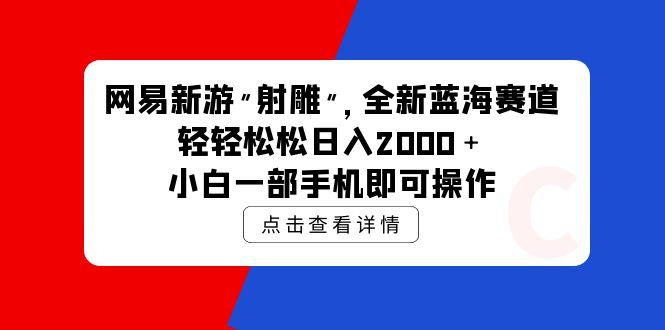 (9936期)网易新游 射雕 全新蓝海赛道，轻松日入2000＋小白一部手机即可操作-天韵资源网