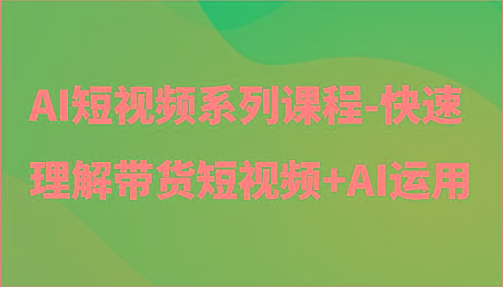 AI短视频系列课程-快速理解带货短视频+AI工具短视频运用-天韵资源网