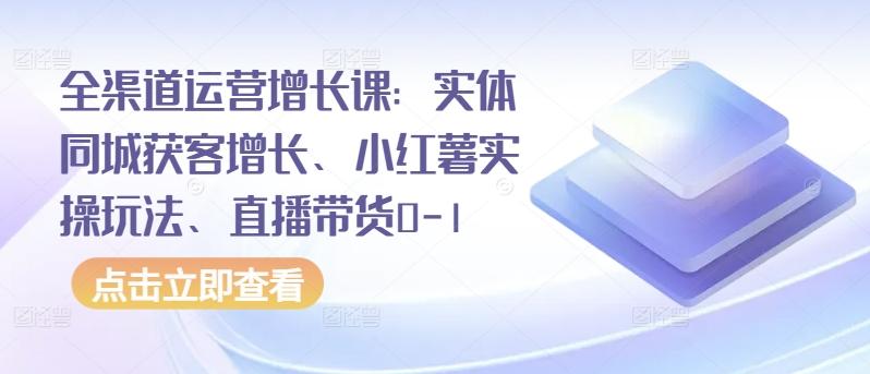 全渠道运营增长课：实体同城获客增长、小红薯实操玩法、直播带货0-1-天韵资源网