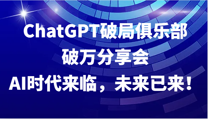 ChatGPT破局俱乐部破万分享会，AI时代来临，未来已来！-天韵资源网
