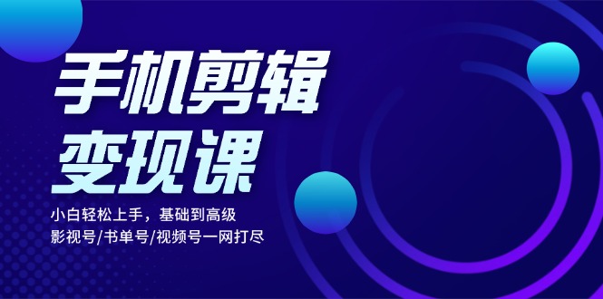 手机剪辑变现课：小白轻松上手，基础到高级 影视号/书单号/视频号一网打尽-天韵资源网