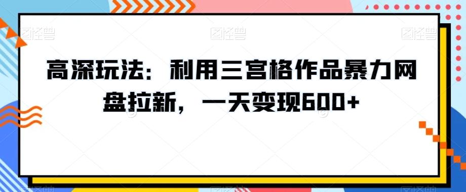 高深玩法：利用三宫格作品暴力网盘拉新，一天变现600+【揭秘】-天韵资源网