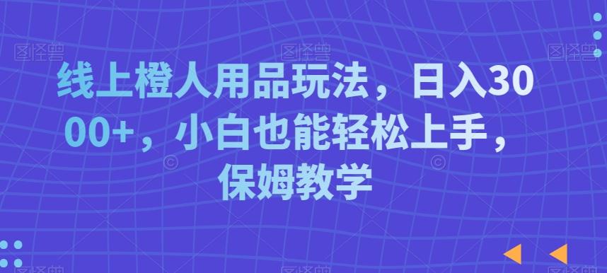 线上橙人用品玩法，日入3000+，小白也能轻松上手，保姆教学【揭秘】-天韵资源网
