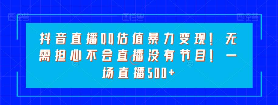 抖音直播QQ估值暴力变现！无需担心不会直播没有节目！一场直播500+！-天韵资源网