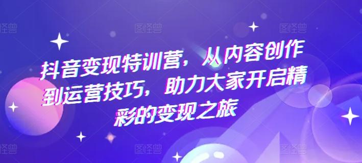 抖音变现特训营，从内容创作到运营技巧，助力大家开启精彩的变现之旅-天韵资源网
