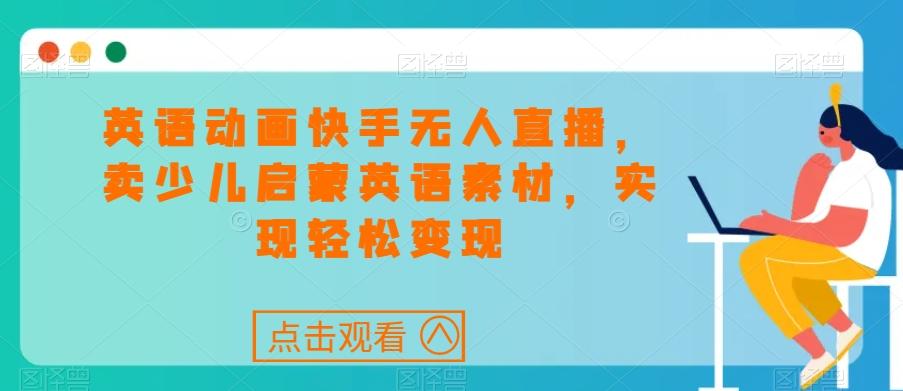 英语动画快手无人直播，卖少儿启蒙英语素材，实现轻松变现-天韵资源网