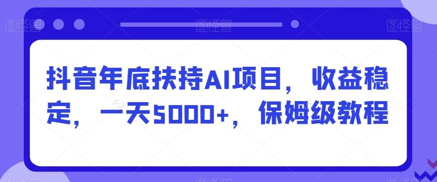 抖音年底扶持AI项目，收益稳定，一天5000+，保姆级教程-天韵资源网