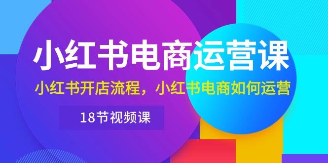 小红书·电商运营课：小红书开店流程，小红书电商如何运营(18节视频课-天韵资源网