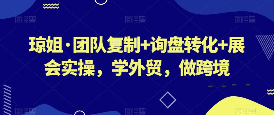 琼姐·团队复制+询盘转化+展会实操，学外贸，做跨境-天韵资源网