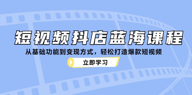 短视频抖店蓝海课程：从基础功能到变现方式，轻松打造爆款短视频-天韵资源网