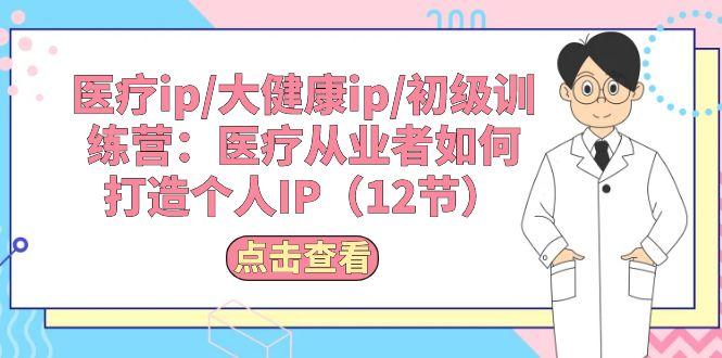 医疗ip/大健康ip/初级训练营：医疗从业者如何打造个人IP(12节-天韵资源网