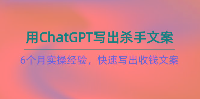 如何用ChatGPT-写出杀手文案，6个月实战经验，快速写出收钱文案(8节课-天韵资源网