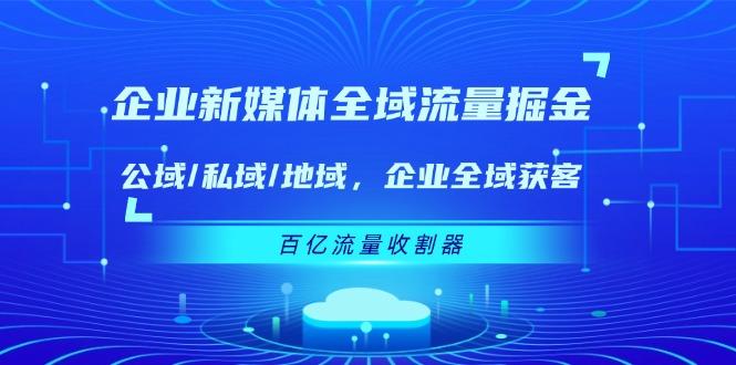 企业 新媒体 全域流量掘金：公域/私域/地域 企业全域获客 百亿流量 收割器-天韵资源网