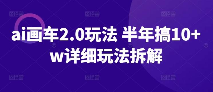 ai画车2.0玩法 半年搞10+w详细玩法拆解【揭秘】-天韵资源网