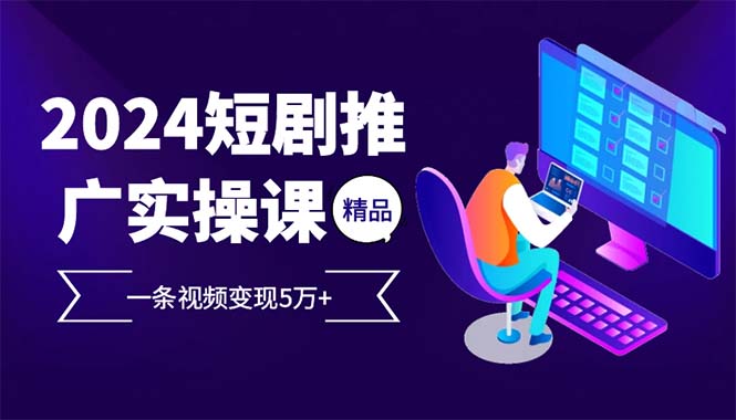 2024最火爆的项目短剧推广实操课 一条视频变现5万+-天韵资源网