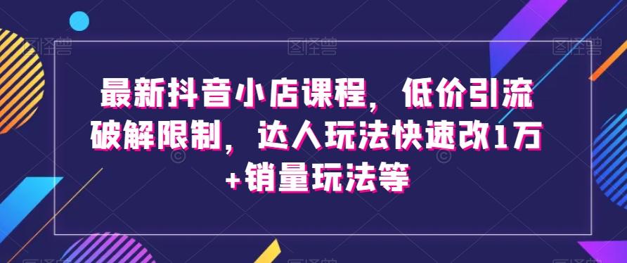 最新抖音小店课程，低价引流破解限制，达人玩法快速改1万+销量玩法等-天韵资源网