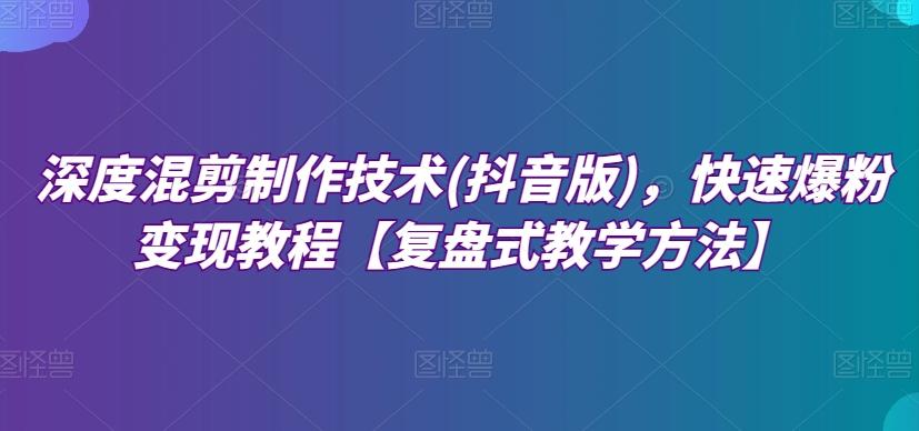 深度混剪制作技术(抖音版)，快速爆粉变现教程【复盘式教学方法】-天韵资源网