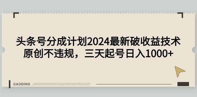 (9455期)头条号分成计划2024最新破收益技术，原创不违规，三天起号日入1000+-天韵资源网