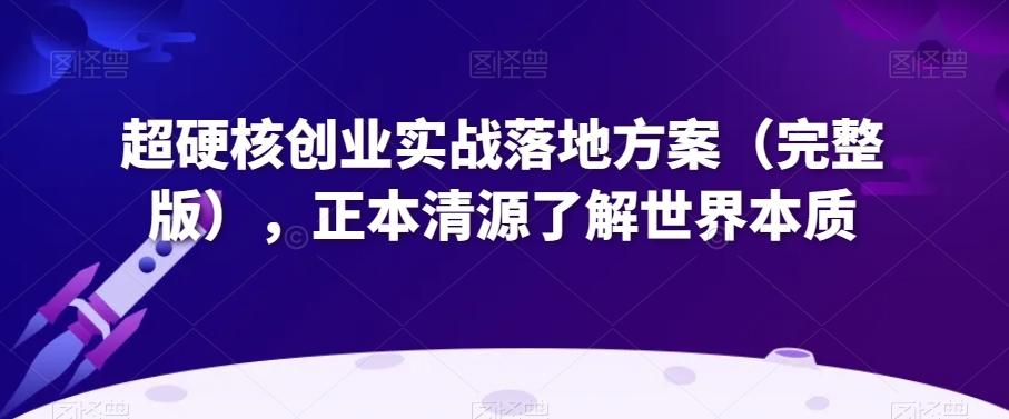 超硬核创业实战落地方案（完整版），正本清源了解世界本质-天韵资源网