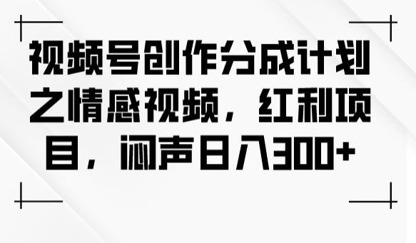 视频号创作分成计划之情感视频，红利项目，闷声日入300+-天韵资源网