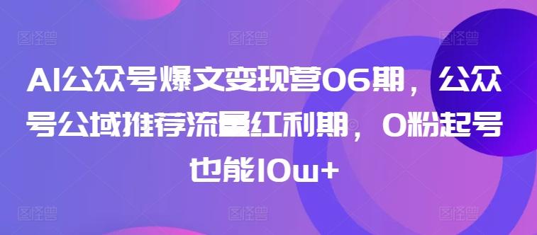 AI公众号爆文变现营06期，公众号公域推荐流量红利期，0粉起号也能10w+-天韵资源网