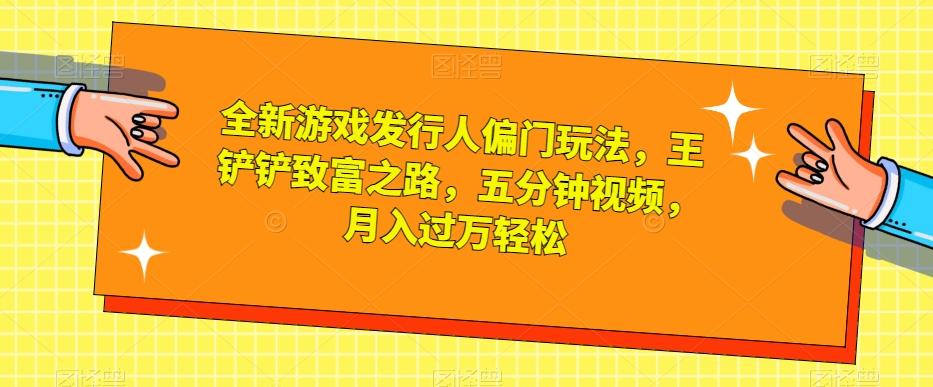 全新游戏发行人偏门玩法，王铲铲致富之路，五分钟视频，月入过万轻松【揭秘】-天韵资源网