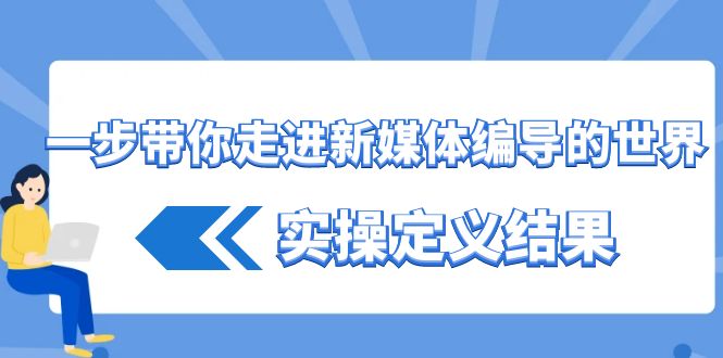 一步带你走进新媒体编导的世界，实操定义结果(17节课)-天韵资源网