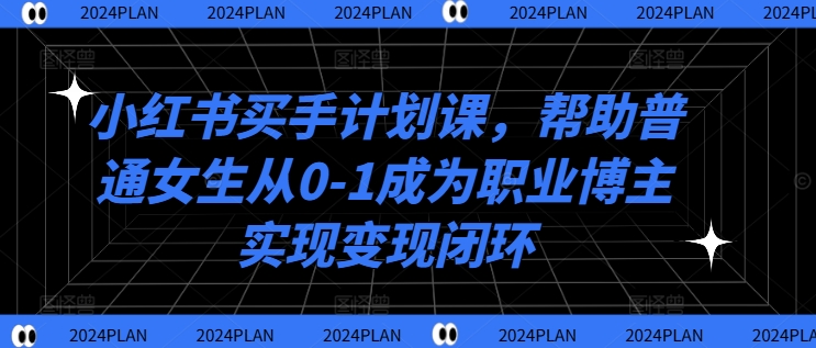 小红书买手计划课，帮助普通女生从0-1成为职业博主实现变现闭环-天韵资源网