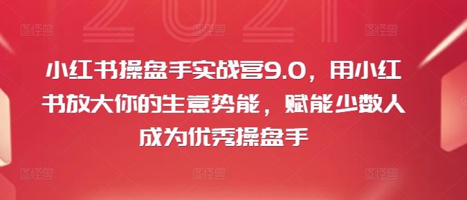 小红书操盘手实战营9.0，用小红书放大你的生意势能，赋能少数人成为优秀操盘手-天韵资源网