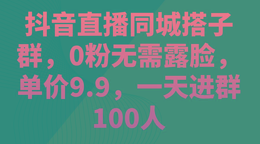 抖音直播同城搭子群，0粉无需露脸，单价9.9，一天进群100人-天韵资源网