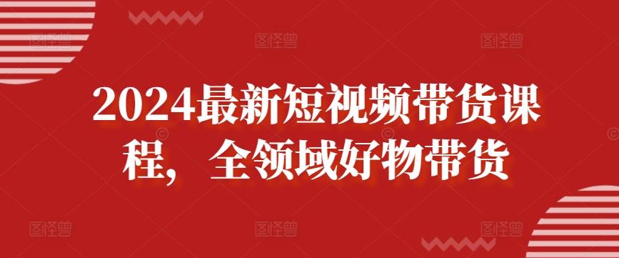 2024最新短视频带货课程，全领域好物带货-天韵资源网