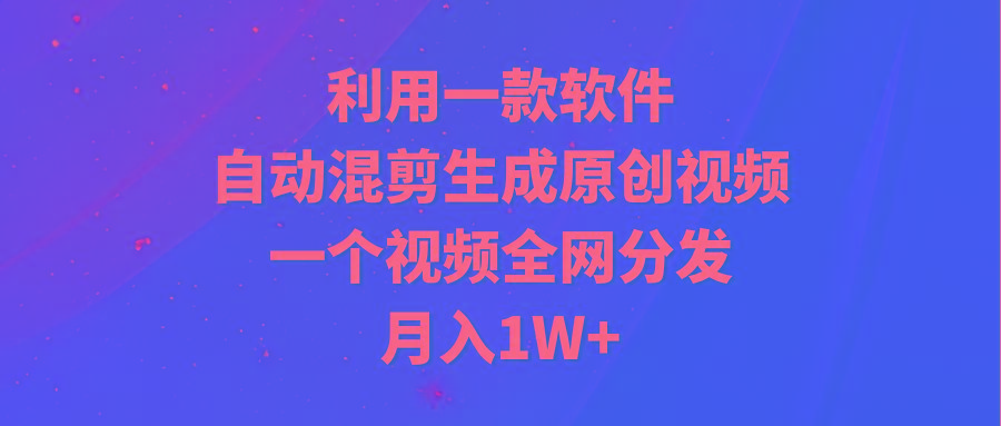 (9472期)利用一款软件，自动混剪生成原创视频，一个视频全网分发，月入1W+附软件-天韵资源网