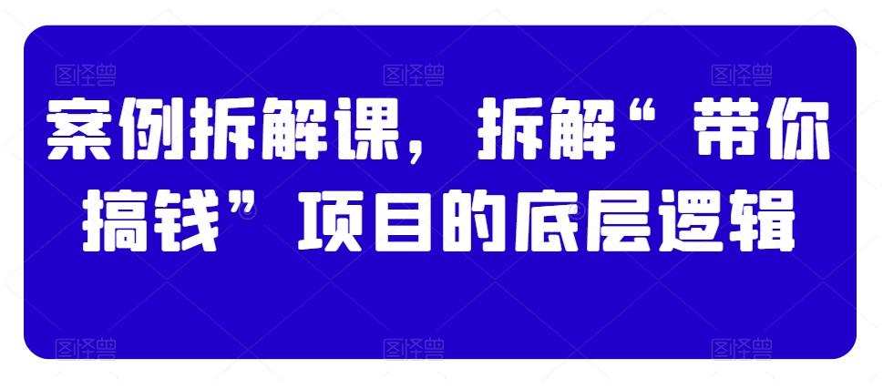 案例拆解课，拆解“带你搞钱”项目的底层逻辑-天韵资源网