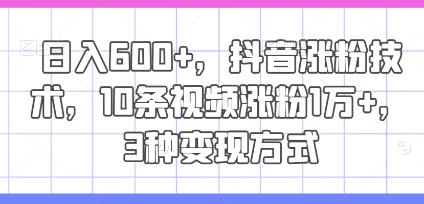 日入600+，抖音涨粉技术，10条视频涨粉1万+，3种变现方式【揭秘】-天韵资源网