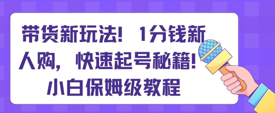 带货新玩法，1分钱新人购，快速起号秘籍，小白保姆级教程【揭秘】-天韵资源网