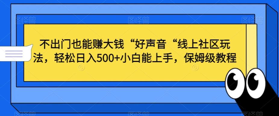 不出门也能赚大钱“好声音“线上社区玩法，轻松日入500+小白能上手，保姆级教程【揭秘】-天韵资源网