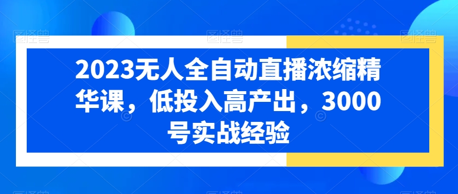 2023无人全自动直播浓缩精华课，低投入高产出，3000号实战经验-天韵资源网