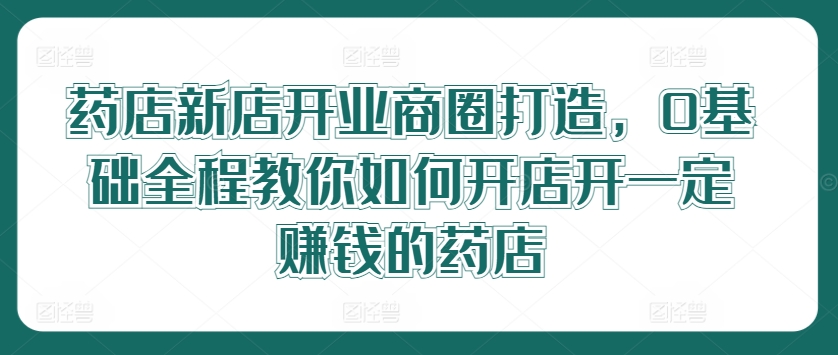 药店新店开业商圈打造，0基础全程教你如何开店开一定赚钱的药店-天韵资源网