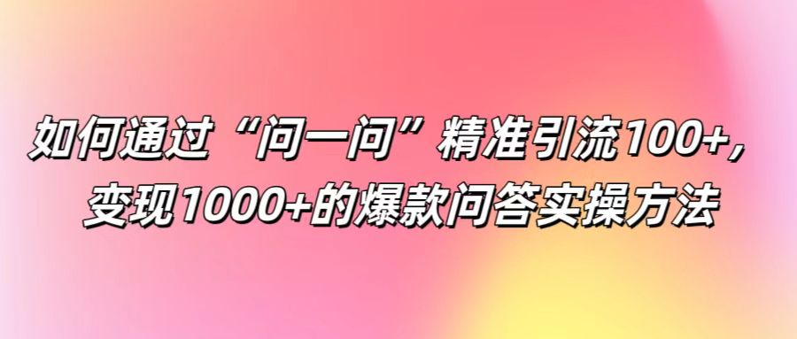 如何通过“问一问”精准引流100+， 变现1000+的爆款问答实操方法-天韵资源网