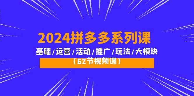 (10019期)2024拼多多系列课：基础/运营/活动/推广/玩法/大模块(62节视频课)-天韵资源网